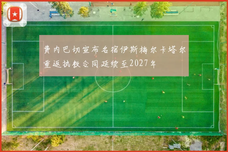 费内巴切宣布名宿伊斯梅尔卡塔尔重返执教合同延续至2027年