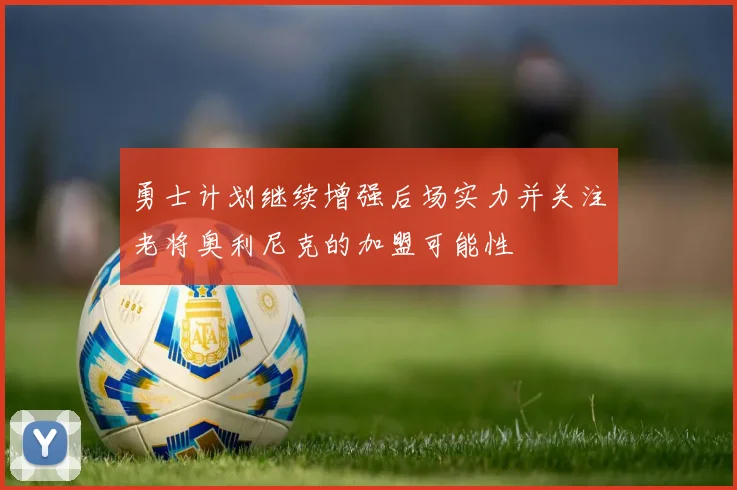 勇士计划继续增强后场实力并关注老将奥利尼克的加盟可能性