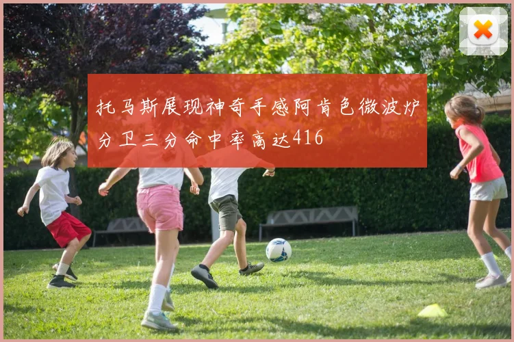 托马斯展现神奇手感阿肯色微波炉分卫三分命中率高达416