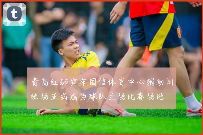 青岛红狮宣布国信体育中心辅助训练场正式成为球队主场比赛场地