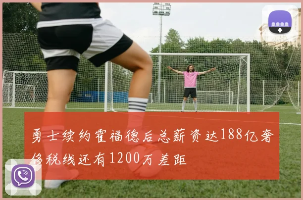勇士续约霍福德后总薪资达188亿奢侈税线还有1200万差距