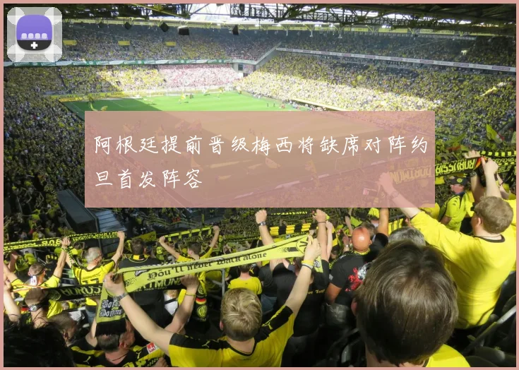 阿根廷提前晋级梅西将缺席对阵约旦首发阵容