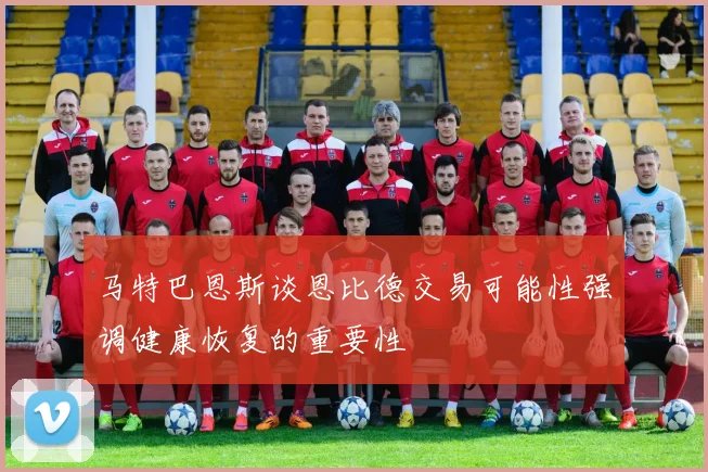 马特巴恩斯谈恩比德交易可能性强调健康恢复的重要性