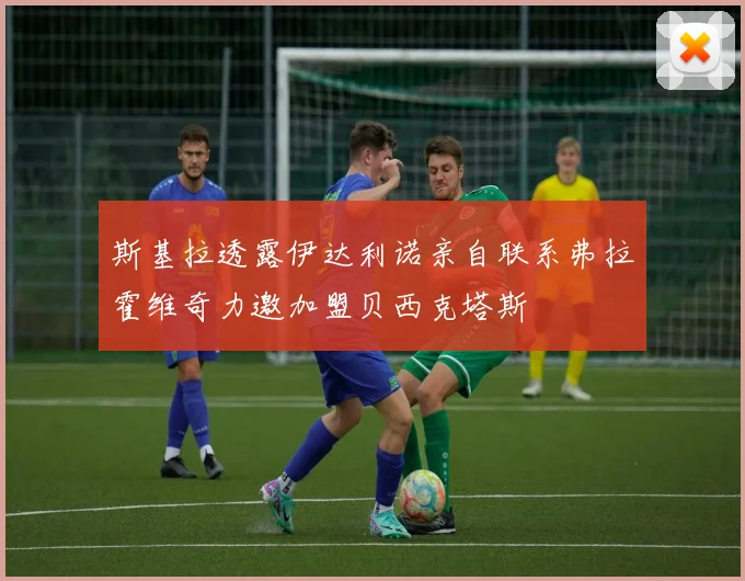 斯基拉透露伊达利诺亲自联系弗拉霍维奇力邀加盟贝西克塔斯