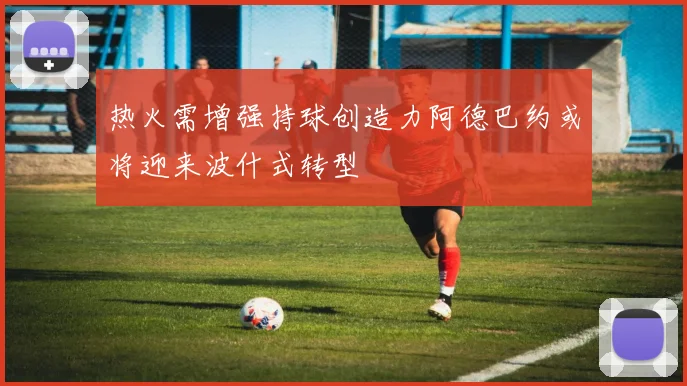 热火需增强持球创造力阿德巴约或将迎来波什式转型