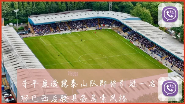 李平康透露泰山队即将引进一名年轻巴西后腰具备乌索风格
