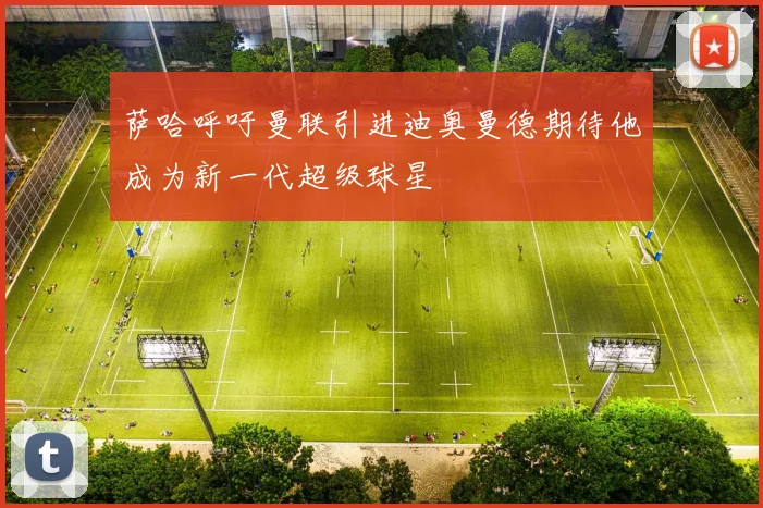 萨哈呼吁曼联引进迪奥曼德期待他成为新一代超级球星