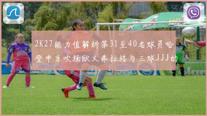2K27能力值解析第31至40名球员哈登申京吹杨欧文弗拉格与三球JJJ的实力对比