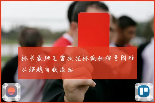 林书豪坦言曾抗拒林疯狂称号因难以超越自我成就